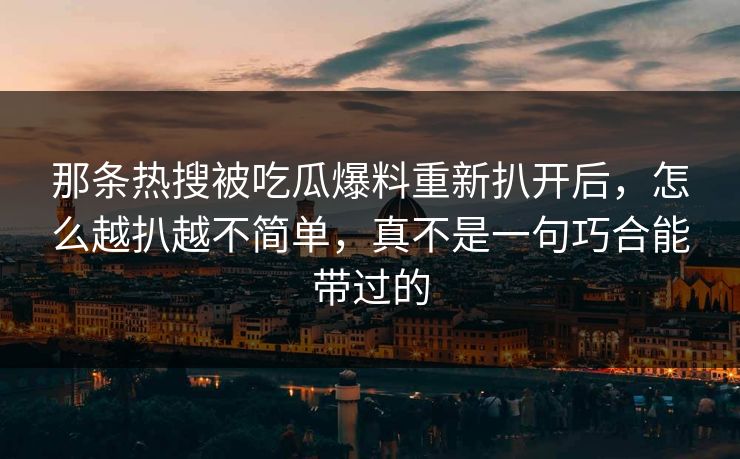 那条热搜被吃瓜爆料重新扒开后，怎么越扒越不简单，真不是一句巧合能带过的