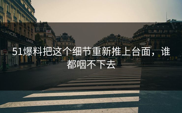 51爆料把这个细节重新推上台面，谁都咽不下去