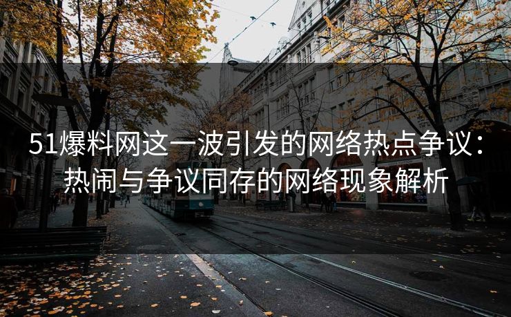 51爆料网这一波引发的网络热点争议：热闹与争议同存的网络现象解析