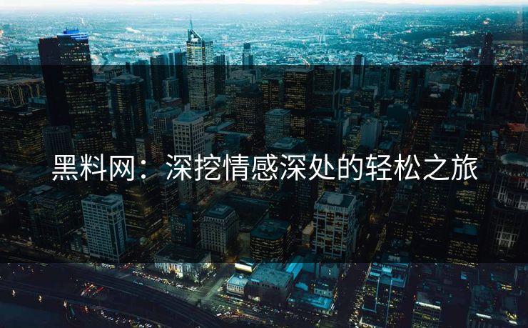 黑料网：深挖情感深处的轻松之旅