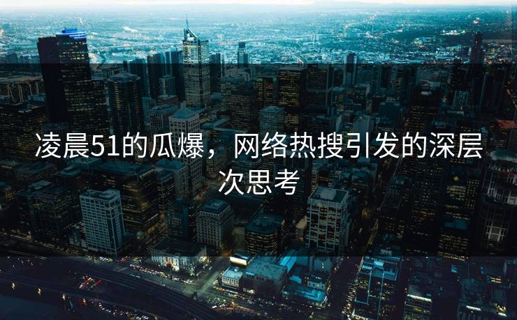 凌晨51的瓜爆，网络热搜引发的深层次思考