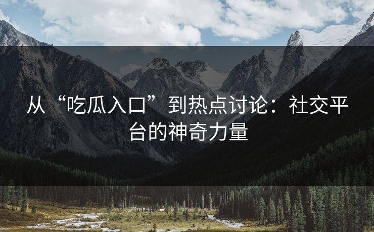 从“吃瓜入口”到热点讨论：社交平台的神奇力量