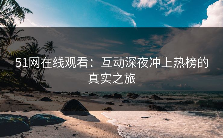 51网在线观看：互动深夜冲上热榜的真实之旅