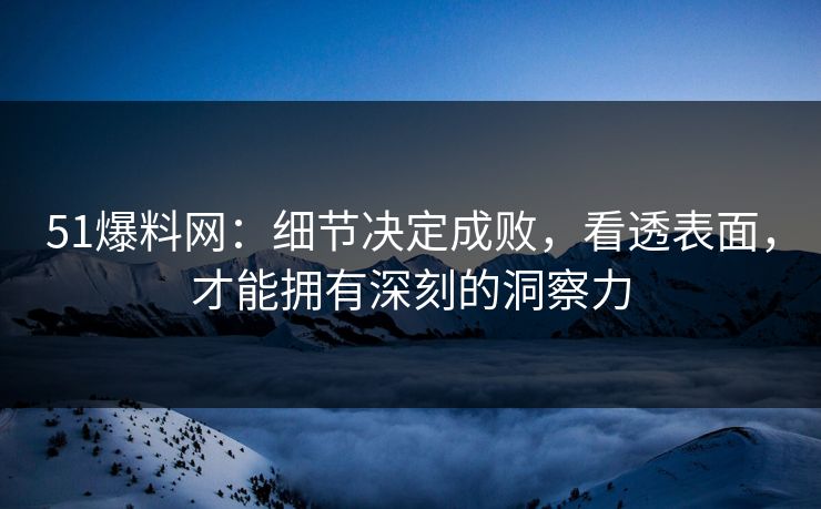 51爆料网：细节决定成败，看透表面，才能拥有深刻的洞察力