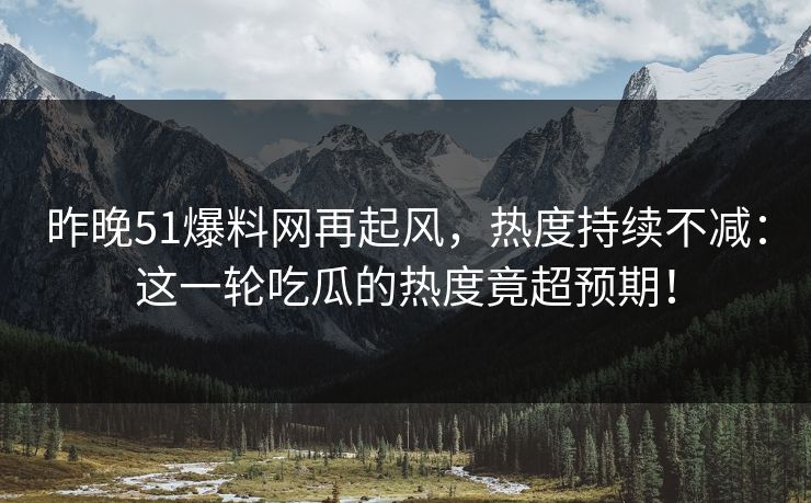 昨晚51爆料网再起风,热度持续不减:这一轮吃瓜的热度竟超预期! 昨晚51爆料网再起风,热度持续不减:这一轮吃瓜的热度竟超预期!