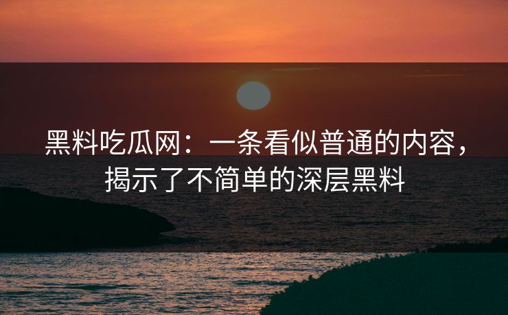 黑料吃瓜网：一条看似普通的内容，揭示了不简单的深层黑料