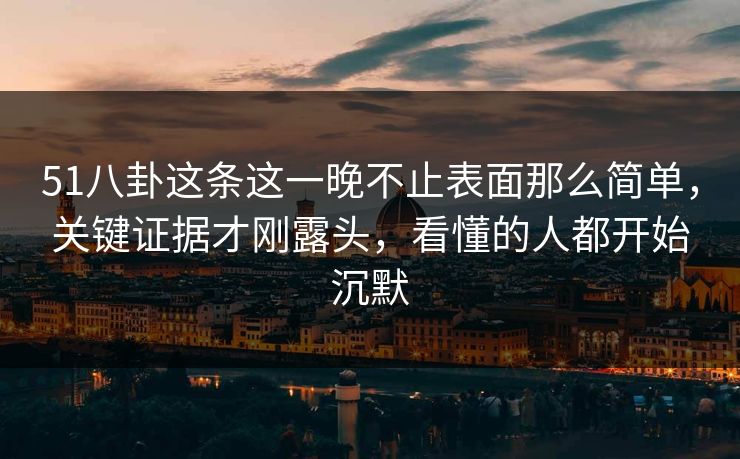 51八卦这条这一晚不止表面那么简单,关键证据才刚露头,看懂的人都开始沉默 51八卦这条这一晚不止表面那么简单,关键证据才刚露头,看懂的人都开始沉默
