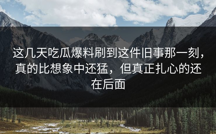 这几天吃瓜爆料刷到这件旧事那一刻，真的比想象中还猛，但真正扎心的还在后面