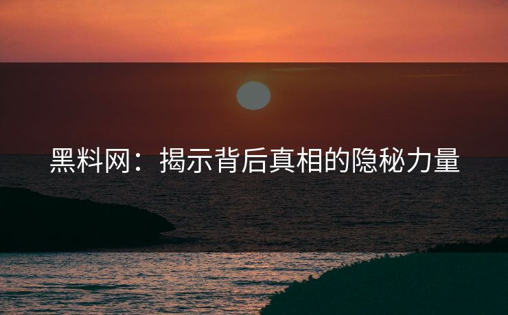 黑料网:揭示背后真相的隐秘力量 黑料网:揭示背后真相的隐秘力量