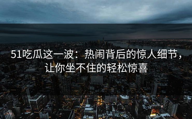 51吃瓜这一波:热闹背后的惊人细节,让你坐不住的轻松惊喜 51吃瓜这一波:热闹背后的惊人细节,让你坐不住的轻松惊喜