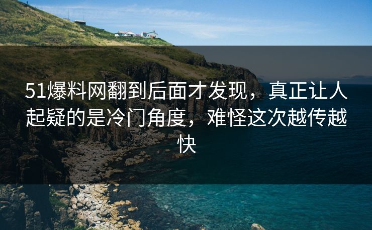 51爆料网翻到后面才发现,真正让人起疑的是冷门角度,难怪这次越传越快 51爆料网翻到后面才发现,真正让人起疑的是冷门角度,难怪这次越传越快