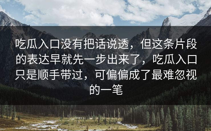 吃瓜入口没有把话说透,但这条片段的表达早就先一步出来了,吃瓜入口只是顺手带过,可偏偏成了最难忽视的一笔 吃瓜入口没有把话说透,但这条片段的表达早就先一步出来了,吃瓜入口只是顺手带过,可偏偏成了最难忽视的一笔