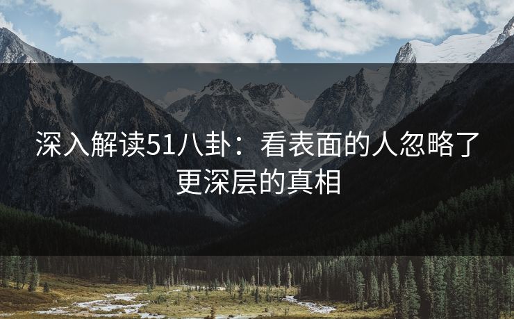 深入解读51八卦：看表面的人忽略了更深层的真相
