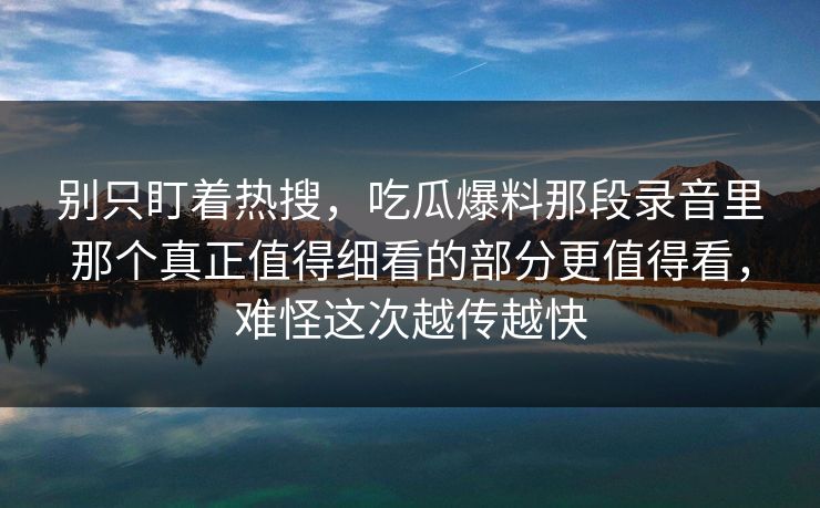 别只盯着热搜，吃瓜爆料那段录音里那个真正值得细看的部分更值得看，难怪这次越传越快