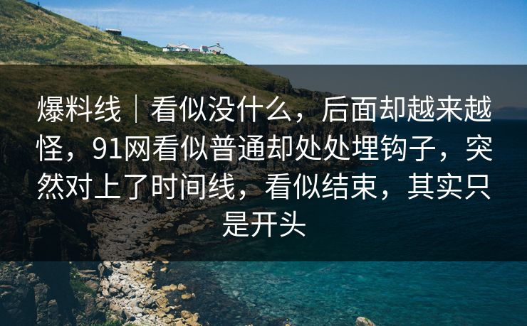 爆料线|看似没什么,后面却越来越怪,91网看似普通却处处埋钩子,突然对上了时间线,看似结束,其实只是开头 爆料线|看似没什么,后面却越来越怪,91网看似普通却处处埋钩子,突然对上了时间线,看似结束,其实只是开头
