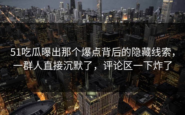 51吃瓜曝出那个爆点背后的隐藏线索，一群人直接沉默了，评论区一下炸了
