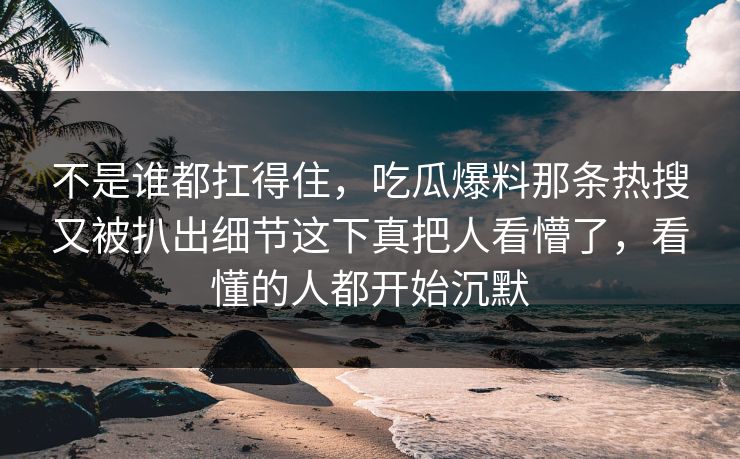 不是谁都扛得住，吃瓜爆料那条热搜又被扒出细节这下真把人看懵了，看懂的人都开始沉默