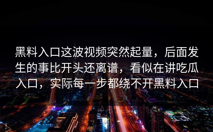 黑料入口这波视频突然起量，后面发生的事比开头还离谱，看似在讲吃瓜入口，实际每一步都绕不开黑料入口