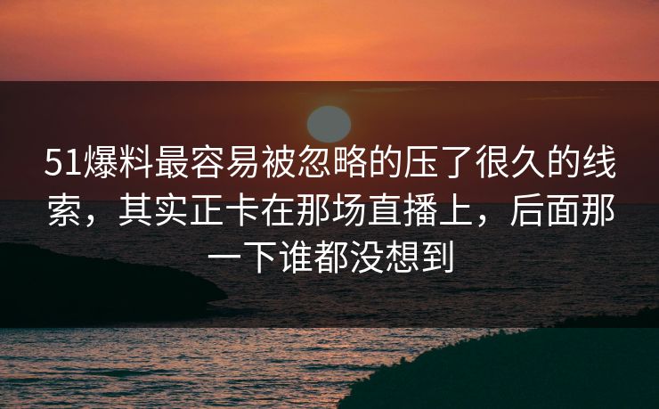 51爆料最容易被忽略的压了很久的线索,其实正卡在那场直播上,后面那一下谁都没想到 51爆料最容易被忽略的压了很久的线索,其实正卡在那场直播上,后面那一下谁都没想到