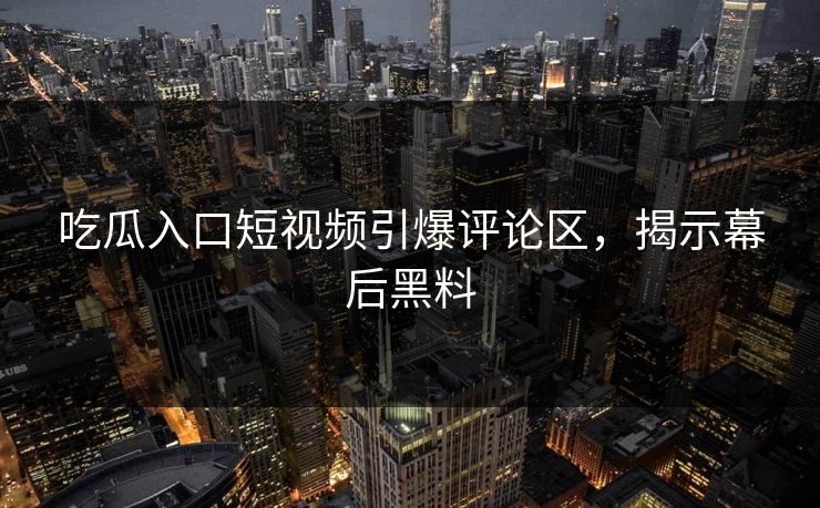 吃瓜入口短视频引爆评论区,揭示幕后黑料 吃瓜入口短视频引爆评论区,揭示幕后黑料