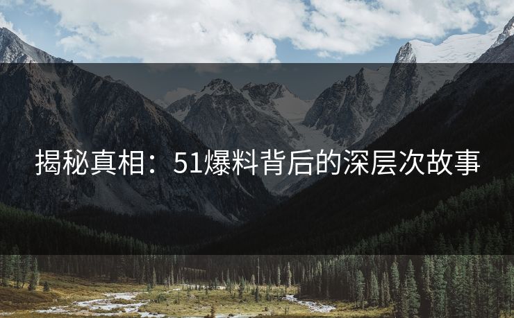 揭秘真相:51爆料背后的深层次故事 揭秘真相:51爆料背后的深层次故事