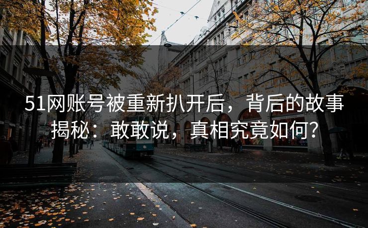 51网账号被重新扒开后，背后的故事揭秘：敢敢说，真相究竟如何？
