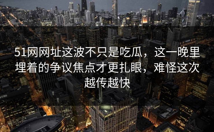 51网网址这波不只是吃瓜，这一晚里埋着的争议焦点才更扎眼，难怪这次越传越快