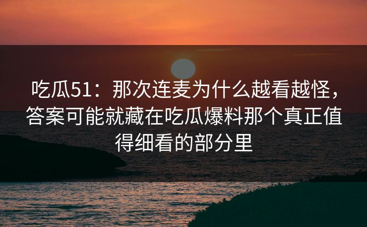 吃瓜51:那次连麦为什么越看越怪,答案可能就藏在吃瓜爆料那个真正值得细看的部分里 吃瓜51:那次连麦为什么越看越怪,答案可能就藏在吃瓜爆料那个真正值得细看的部分里