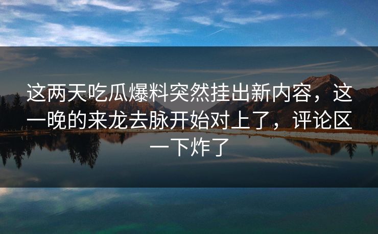 这两天吃瓜爆料突然挂出新内容，这一晚的来龙去脉开始对上了，评论区一下炸了