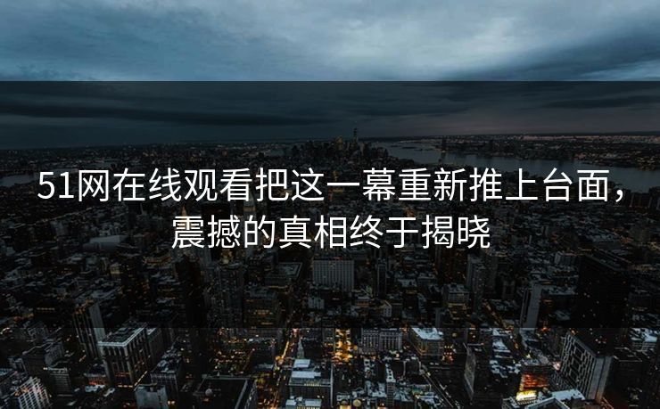 51网在线观看把这一幕重新推上台面，震撼的真相终于揭晓
