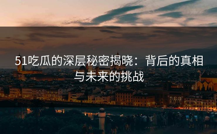 51吃瓜的深层秘密揭晓：背后的真相与未来的挑战