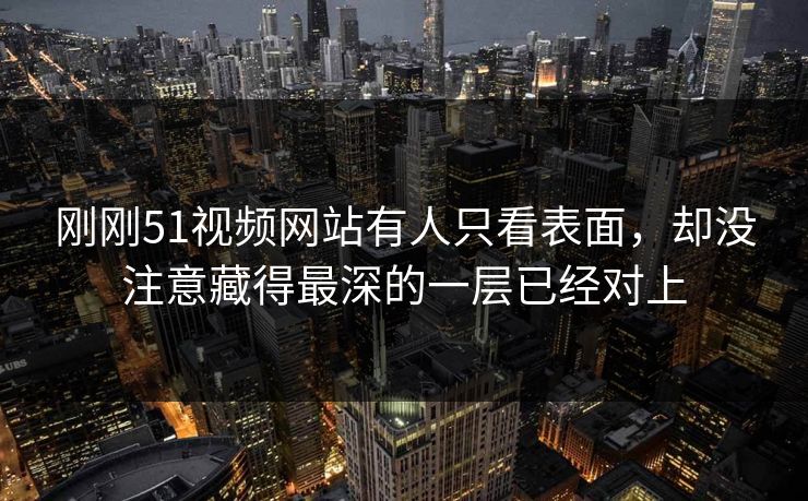 刚刚51视频网站有人只看表面，却没注意藏得最深的一层已经对上