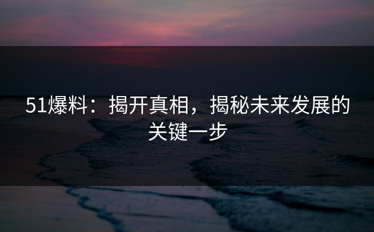 51爆料：揭开真相，揭秘未来发展的关键一步