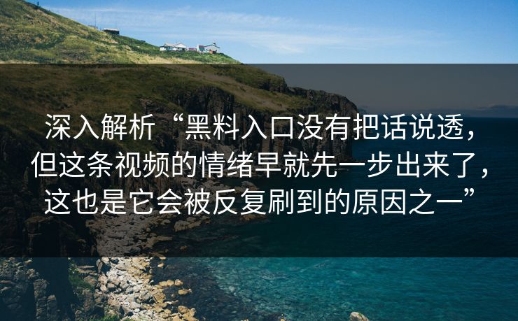 深入解析“黑料入口没有把话说透，但这条视频的情绪早就先一步出来了，这也是它会被反复刷到的原因之一”