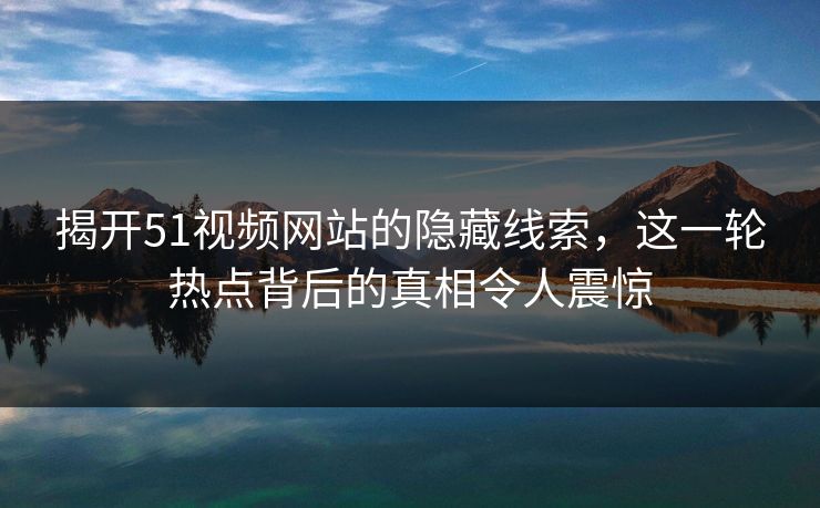 揭开51视频网站的隐藏线索，这一轮热点背后的真相令人震惊