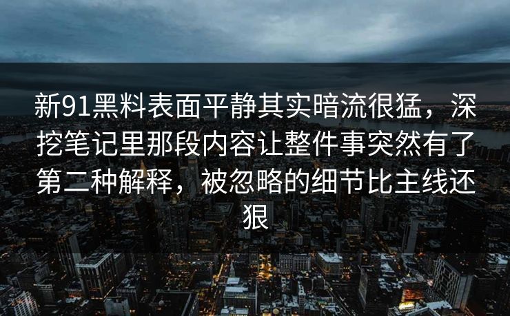 新91黑料表面平静其实暗流很猛，深挖笔记里那段内容让整件事突然有了第二种解释，被忽略的细节比主线还狠