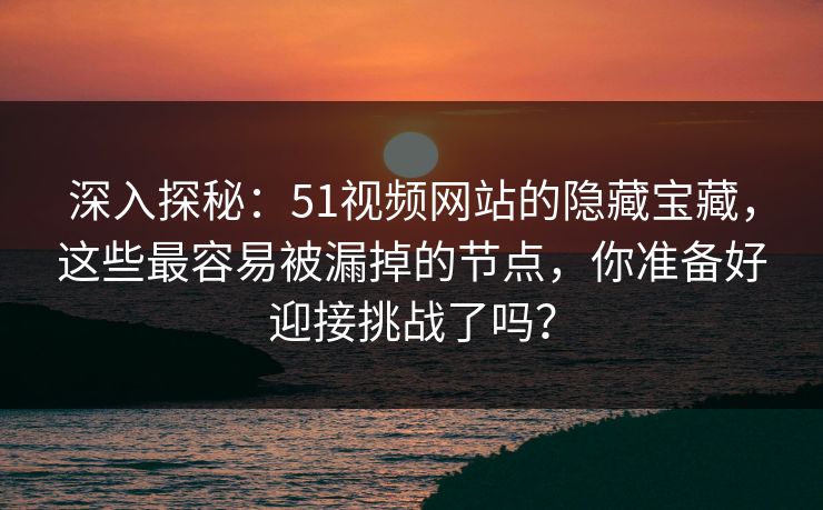 深入探秘：51视频网站的隐藏宝藏，这些最容易被漏掉的节点，你准备好迎接挑战了吗？