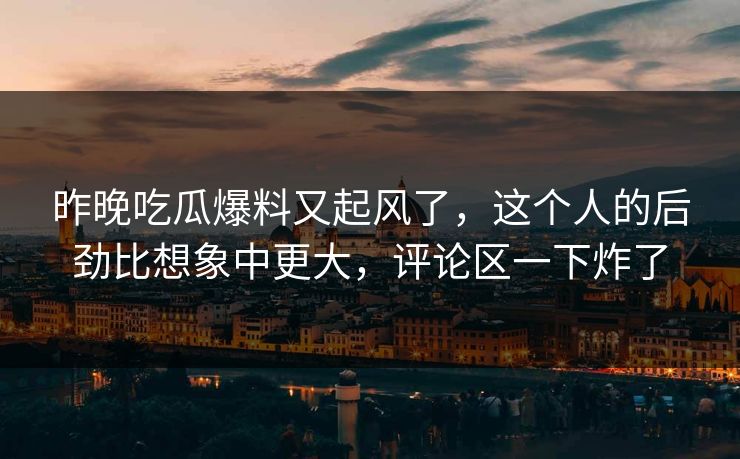 昨晚吃瓜爆料又起风了，这个人的后劲比想象中更大，评论区一下炸了