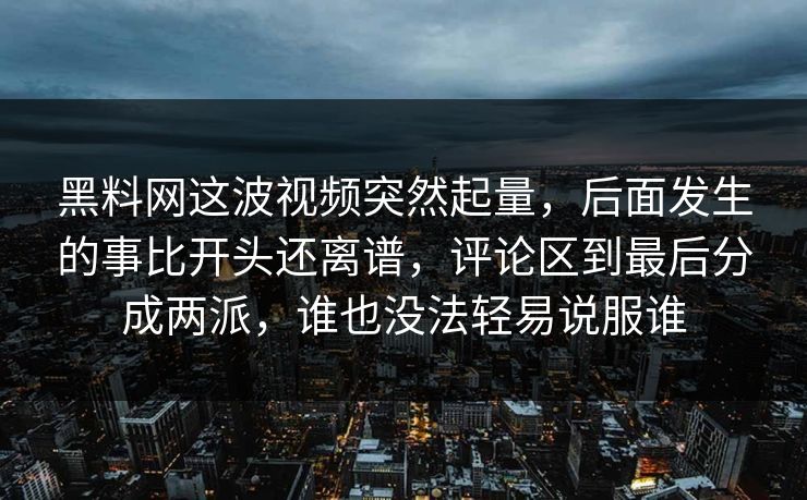 黑料网这波视频突然起量，后面发生的事比开头还离谱，评论区到最后分成两派，谁也没法轻易说服谁