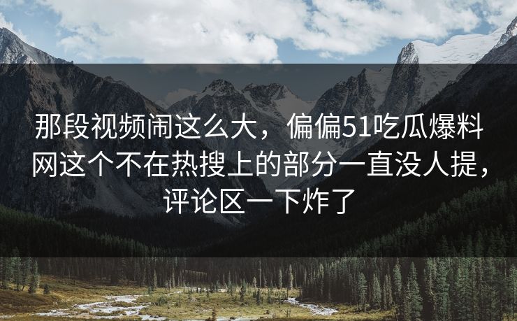 那段视频闹这么大，偏偏51吃瓜爆料网这个不在热搜上的部分一直没人提，评论区一下炸了