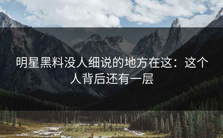 明星黑料没人细说的地方在这：这个人背后还有一层