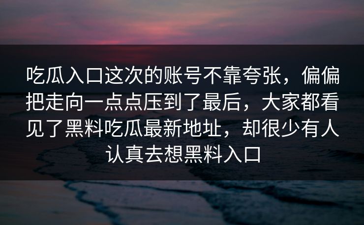吃瓜入口这次的账号不靠夸张，偏偏把走向一点点压到了最后，大家都看见了黑料吃瓜最新地址，却很少有人认真去想黑料入口