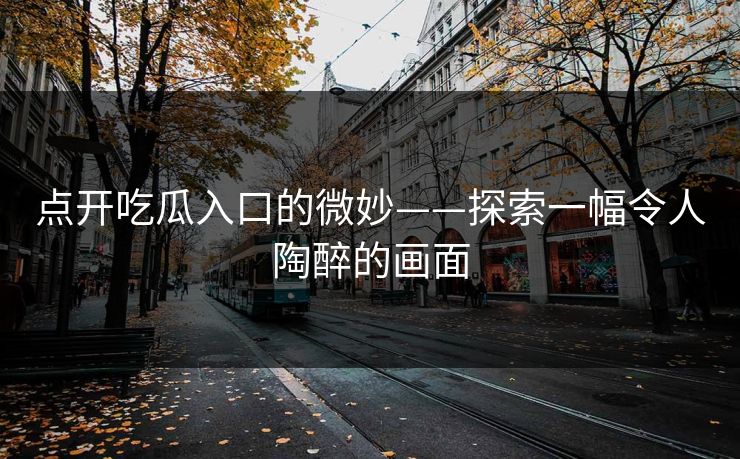 点开吃瓜入口的微妙——探索一幅令人陶醉的画面