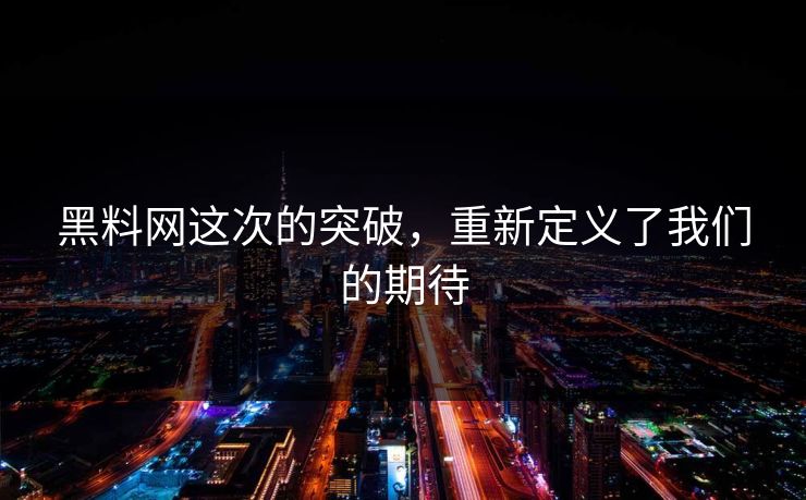 黑料网这次的突破,重新定义了我们的期待 黑料网这次的突破,重新定义了我们的期待