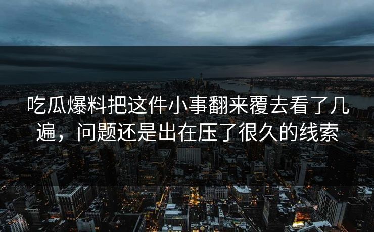 吃瓜爆料把这件小事翻来覆去看了几遍，问题还是出在压了很久的线索