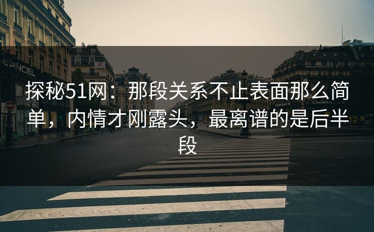 探秘51网：那段关系不止表面那么简单，内情才刚露头，最离谱的是后半段