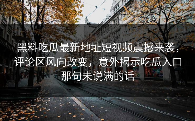 黑料吃瓜最新地址短视频震撼来袭，评论区风向改变，意外揭示吃瓜入口那句未说满的话