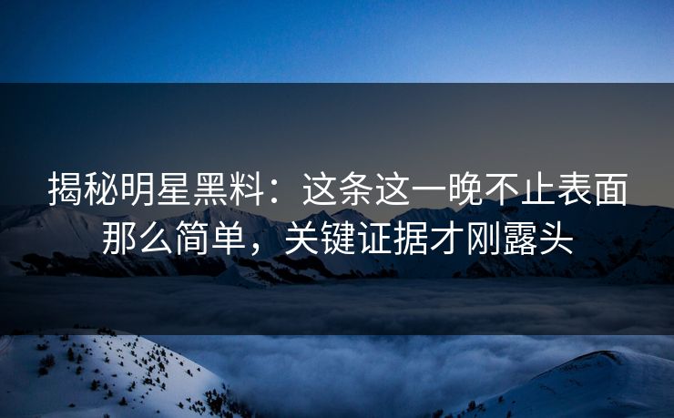揭秘明星黑料：这条这一晚不止表面那么简单，关键证据才刚露头