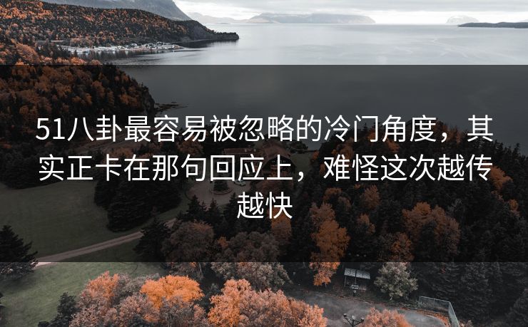 51八卦最容易被忽略的冷门角度，其实正卡在那句回应上，难怪这次越传越快