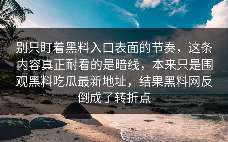 别只盯着黑料入口表面的节奏，这条内容真正耐看的是暗线，本来只是围观黑料吃瓜最新地址，结果黑料网反倒成了转折点